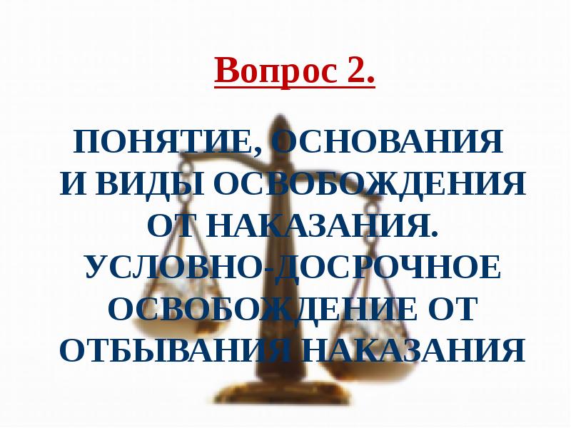 Вопрос 2.
Понятие, основания
и виды освобождения от наказания. Условно-досрочное Вопрос 2.
Понятие, основания
и виды освобождения от наказания. Условно-досрочное