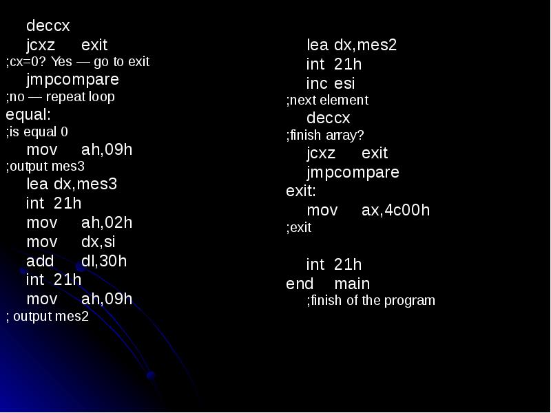 dec cx
dec cx
jcxz exit
;cx=0? Yes — go to exit
jmp compare
;no dec cx
dec cx
jcxz exit
;cx=0? Yes — go to exit
jmp compare
;no
