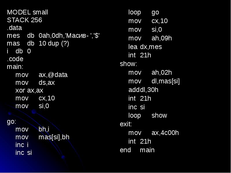 MODEL small
MODEL small
STACK 256
.data
mes db 0ah,0dh,'Масив- ','$'
mas db 10 dup MODEL small
MODEL small
STACK 256
.data
mes db 0ah,0dh,'Масив- ','$'
mas db 10 dup