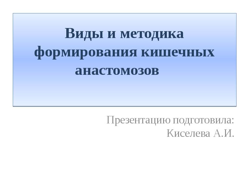 Виды и методика формирования кишечных анастомозов 	  Презентацию подготовила: Киселева