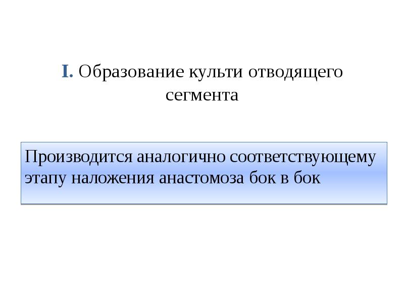 I. Образование культи отводящего сегмента Производится аналогично соответствующему этапу наложения анастомоза