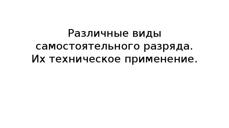 Различные виды самостоятельного разряда. Их техническое применение. Различные виды самостоятельного разряда. Их техническое применение.