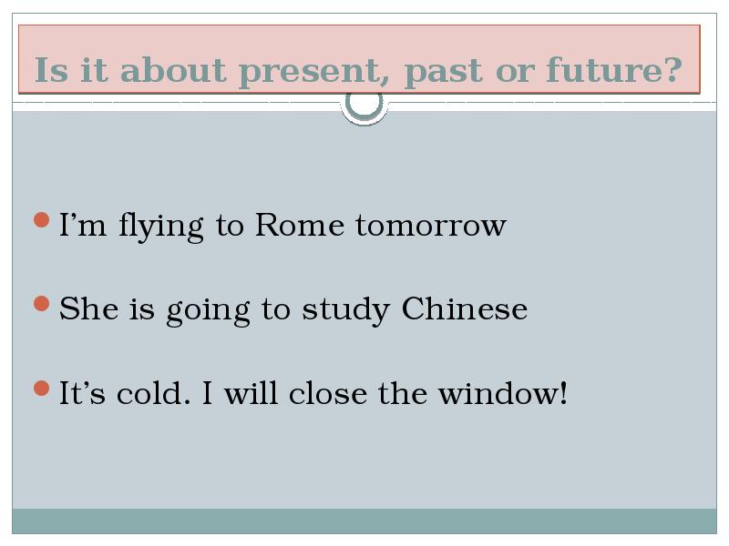 Its Cold i close the Window. Tomorrow she will in Rome , tomorrow she will be in Rome какое предложение верное. I to Rome tomorrow morning.