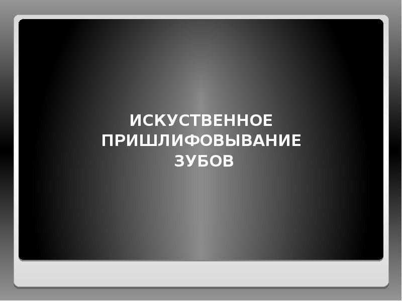 ИСКУСТВЕННОЕ
ПРИШЛИФОВЫВАНИЕ
ЗУБОВ ИСКУСТВЕННОЕ
ПРИШЛИФОВЫВАНИЕ
ЗУБОВ