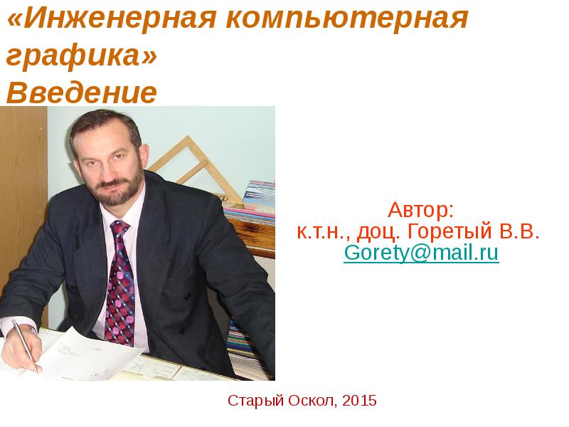 «Инженерная компьютерная графика» Введение Автор: к.т.н., доц. Горетый В.В. Gorety@mail.ru