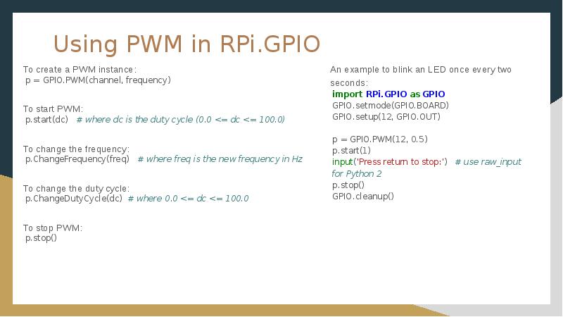 Using PWM in RPi.GPIO
To create a PWM instance:
p = Using PWM in RPi.GPIO
To create a PWM instance:
p =