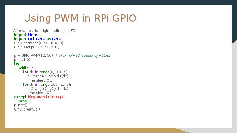 Using PWM in RPi.GPIO
An example to brighten/dim an LED:
import Using PWM in RPi.GPIO
An example to brighten/dim an LED:
import