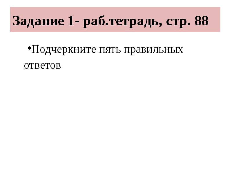 Задание 1- раб.тетрадь, стр. 88
Подчеркните пять правильных ответов Задание 1- раб.тетрадь, стр. 88
Подчеркните пять правильных ответов