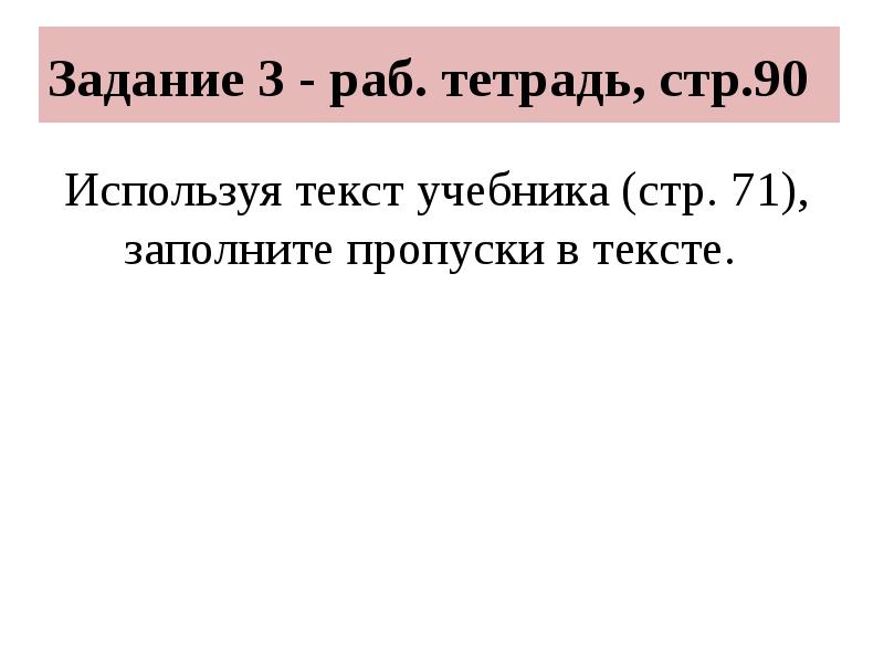 Задание 3 - раб. тетрадь, стр.90
Используя текст учебника (стр. 71), Задание 3 - раб. тетрадь, стр.90
Используя текст учебника (стр. 71),