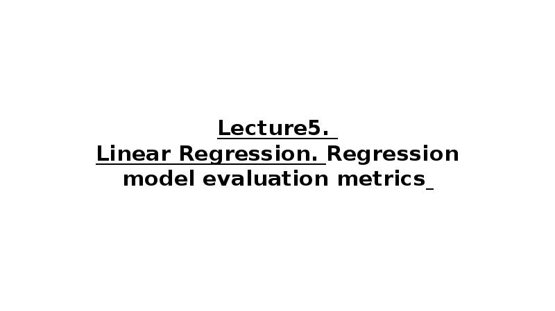 Lecture5. Linear Regression. Regression model evaluation metrics Lecture5. Linear Regression. Regression model evaluation metrics