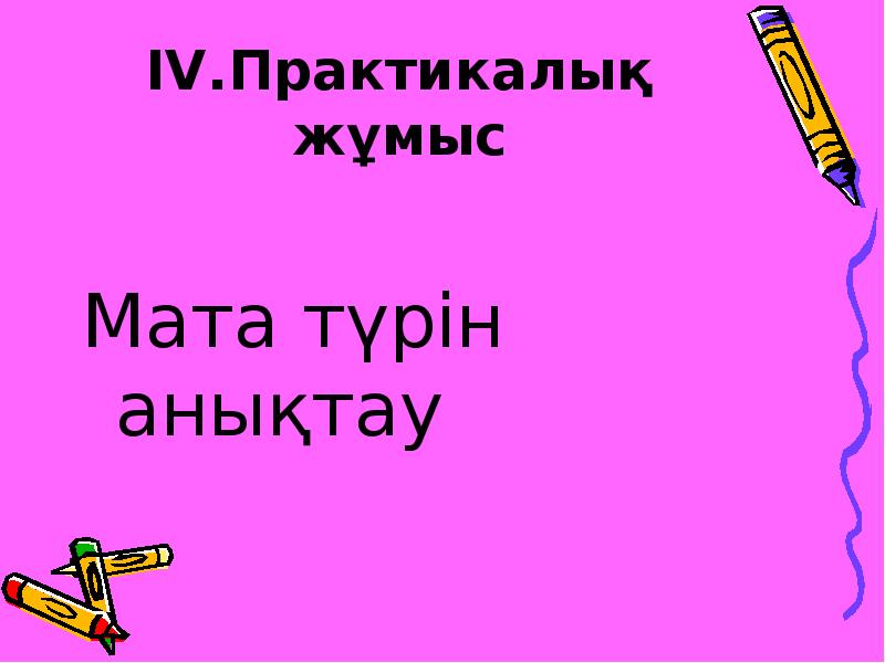ІV.Практикалық жұмыс
Мата түрін анықтау ІV.Практикалық жұмыс
Мата түрін анықтау
