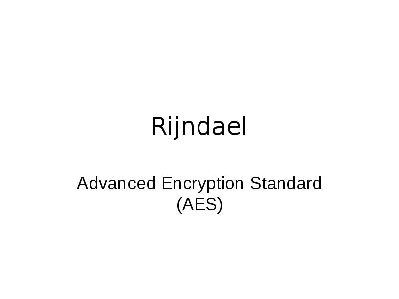Rijndael
Advanced Encryption Standard (AES) Rijndael
Advanced Encryption Standard (AES)
