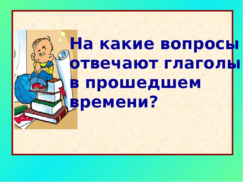 Правописание глаголов 4 класс. На какие вопросы отвечает глагол. На какие вопросы отвечают глаголы прошедшего времени. На какие вопросы отвечают глагол в прошедшнем времениэ. На какие вопросы отвечают глаголы в прошедшем времени.