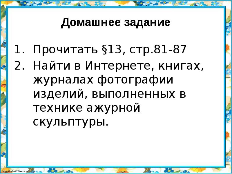 Домашнее задание
Прочитать §13, стр.81-87
Найти в Интернете, книгах, журналах фотографии изделий, выполненных в технике ажурной скульптуры.