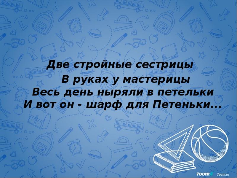 Две стройные сестрицы   В руках у мастерицы Весь день