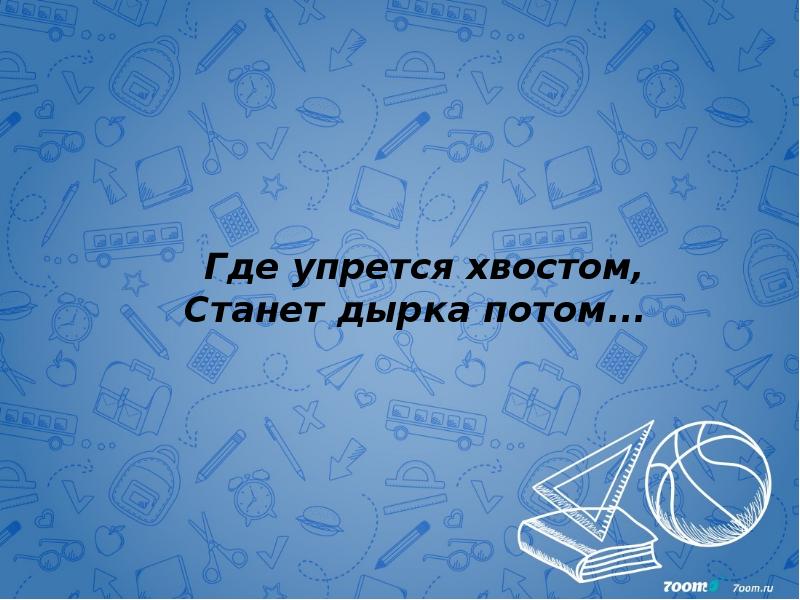 Где упрется хвостом, Станет дырка потом...