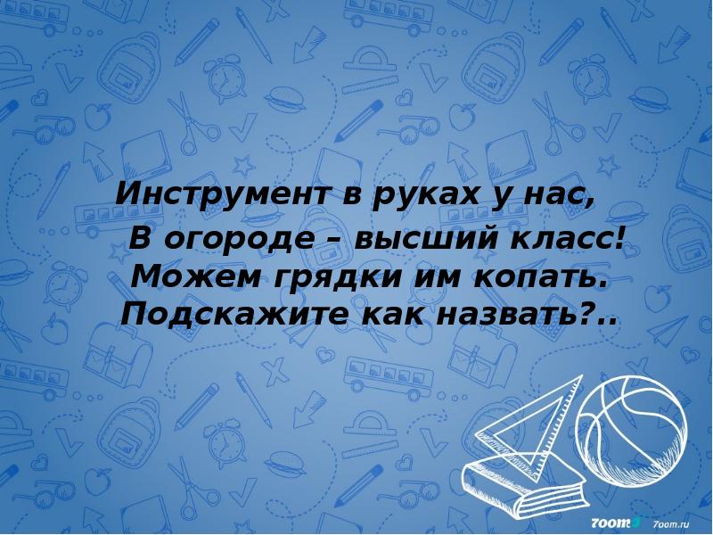 Инструмент в руках у нас,   В огороде – высший