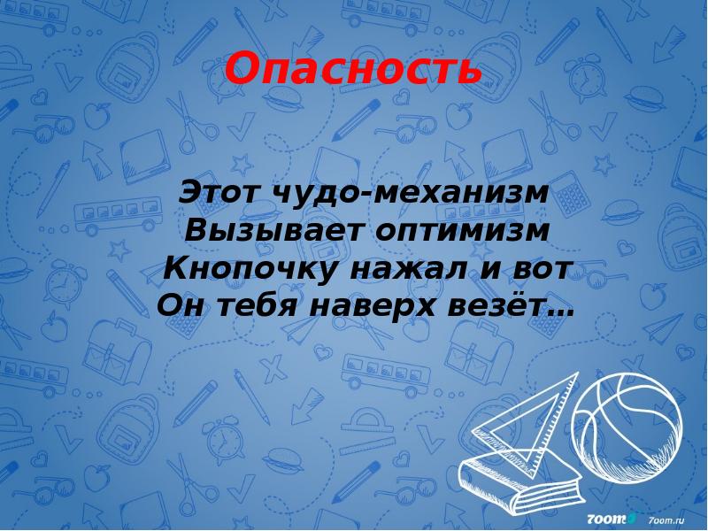Опасность    Этот чудо-механизм Вызывает оптимизм Кнопочку нажал и