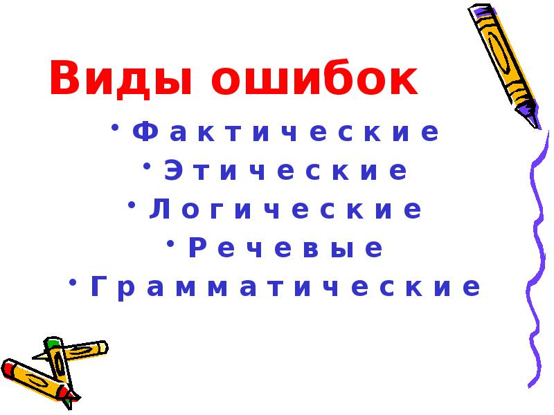 Виды ошибок
Ф а к т и ч е с к и е
Э т и ч е с к и е
Л о г и ч е с к и е
Р е ч е в ы е
Г р а м м а т и ч е с к и е