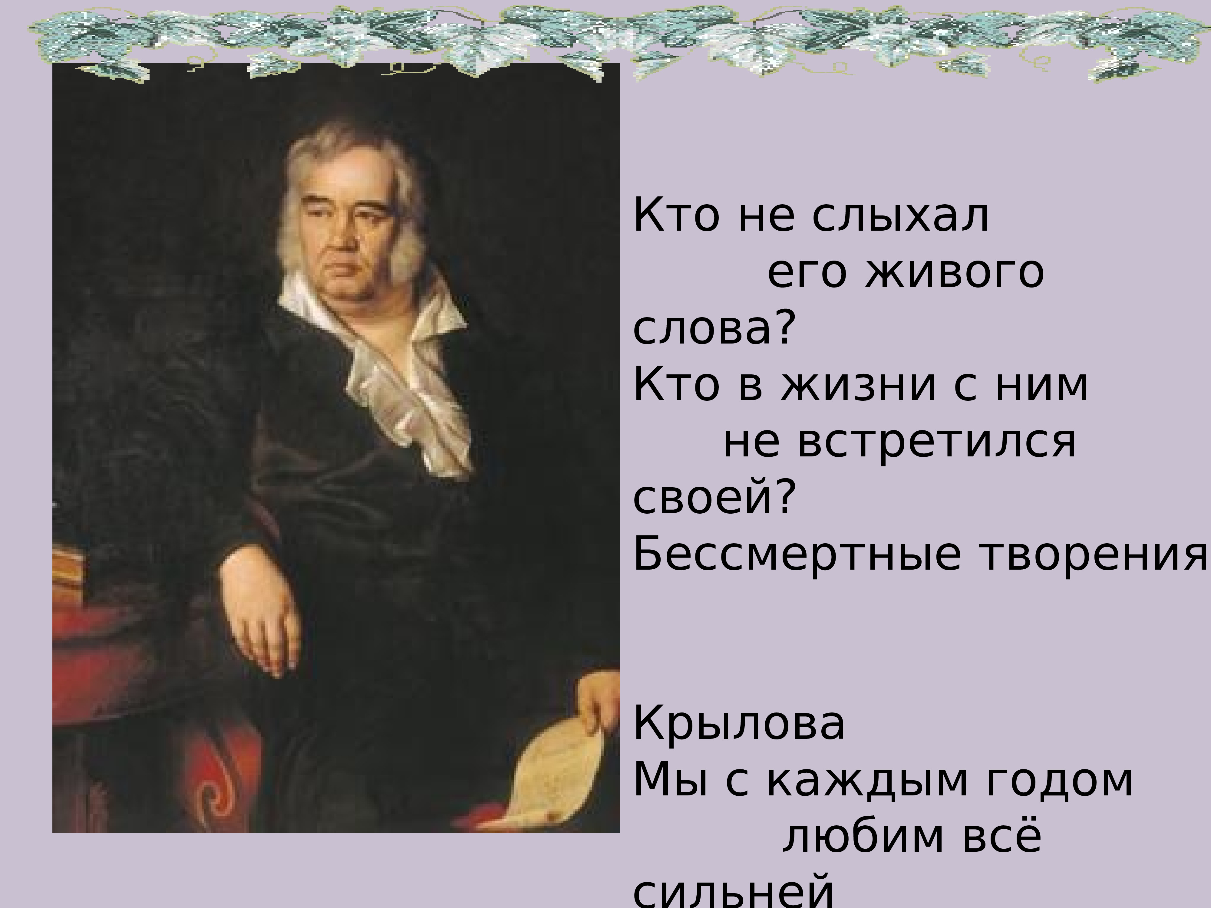 Потому что живой текст. Кто не слыхал его живого слова кто в жизни с ним не встретился своей. Маленькие интересные факты о Крылове.