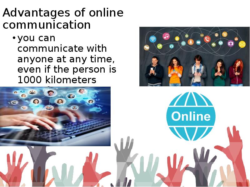 Advantages of online communication
you can communicate with anyone at any Advantages of online communication
you can communicate with anyone at any