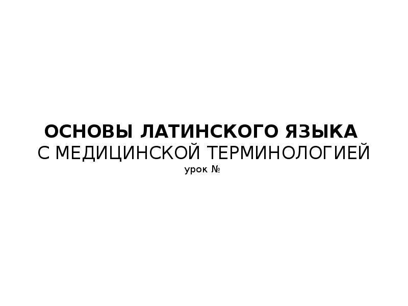 ОСНОВЫ ЛАТИНСКОГО ЯЗЫКА С МЕДИЦИНСКОЙ ТЕРМИНОЛОГИЕЙ урок № ОСНОВЫ ЛАТИНСКОГО ЯЗЫКА С МЕДИЦИНСКОЙ ТЕРМИНОЛОГИЕЙ урок №