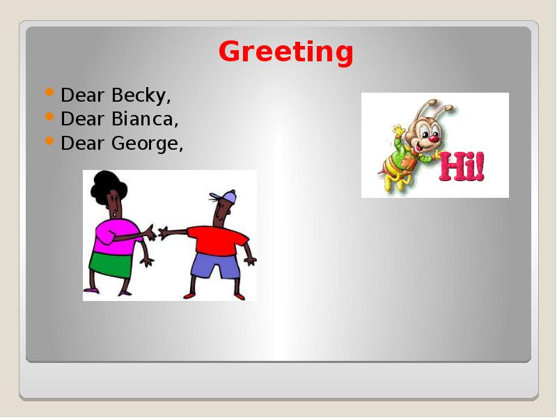 Greeting
Dear Becky,
Dear Bianca,
Dear George, Greeting
Dear Becky,
Dear Bianca,
Dear George,