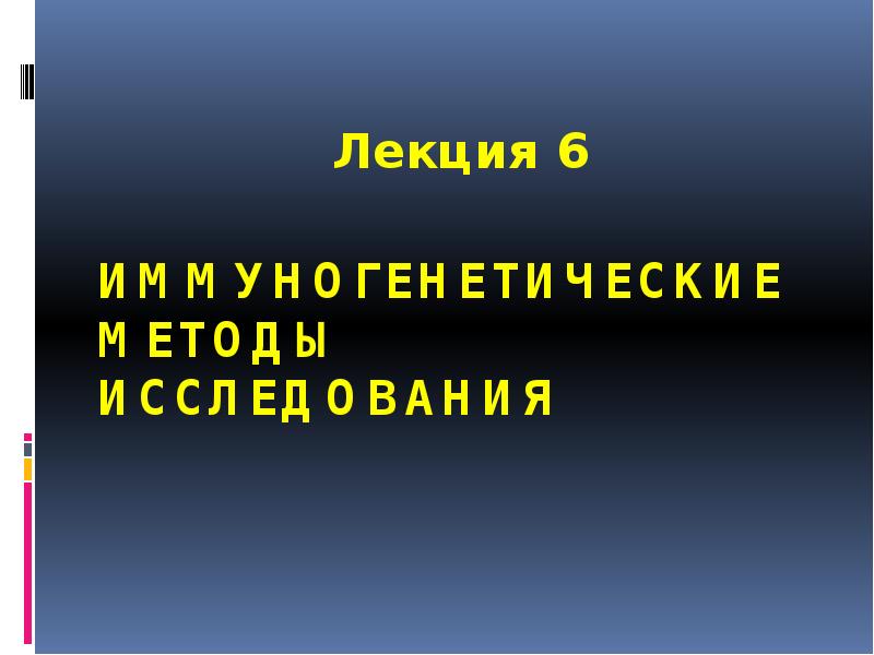 ИММУНОГЕНЕТИЧЕСКИЕ МЕТОДЫ ИССЛЕДОВАНИЯ
Лекция 6 ИММУНОГЕНЕТИЧЕСКИЕ МЕТОДЫ ИССЛЕДОВАНИЯ
Лекция 6