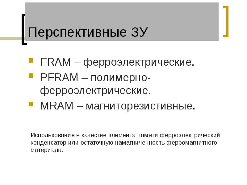 Перспективные ЗУ
FRAM – ферроэлектрические.
PFRAM – полимерно-ферроэлектрические.
MRAM – магниторезистивные. Перспективные ЗУ
FRAM – ферроэлектрические.
PFRAM – полимерно-ферроэлектрические.
MRAM – магниторезистивные.
