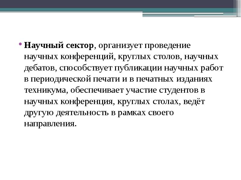 Научный сектор, организует проведение научных конференций, круглых столов, научных дебатов, способствует публикации научных работ в периодической печати и в печатных изданиях техникума, обеспечивает участие студентов в научных конференция, круглых столах, ведёт другую деятельность в рамках своего направления.
Научный сектор, организует проведение научных конференций, круглых столов, научных дебатов, способствует публикации научных работ в периодической печати и в печатных изданиях техникума, обеспечивает участие студентов в научных конференция, круглых столах, ведёт другую деятельность в рамках своего направления.