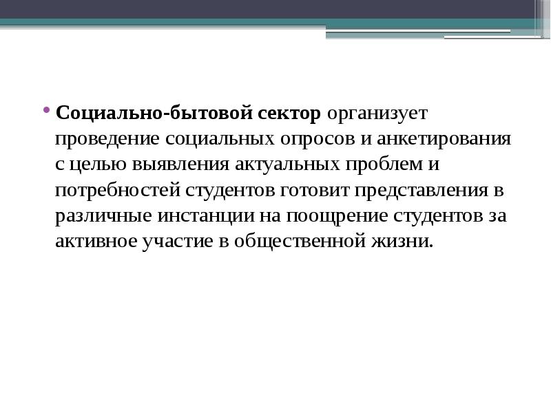 Социально-бытовой сектор организует проведение социальных опросов и анкетирования с целью выявления актуальных проблем и потребностей студентов готовит представления в различные инстанции на поощрение студентов за активное участие в общественной жизни.
Социально-бытовой сектор организует проведение социальных опросов и анкетирования с целью выявления актуальных проблем и потребностей студентов готовит представления в различные инстанции на поощрение студентов за активное участие в общественной жизни.