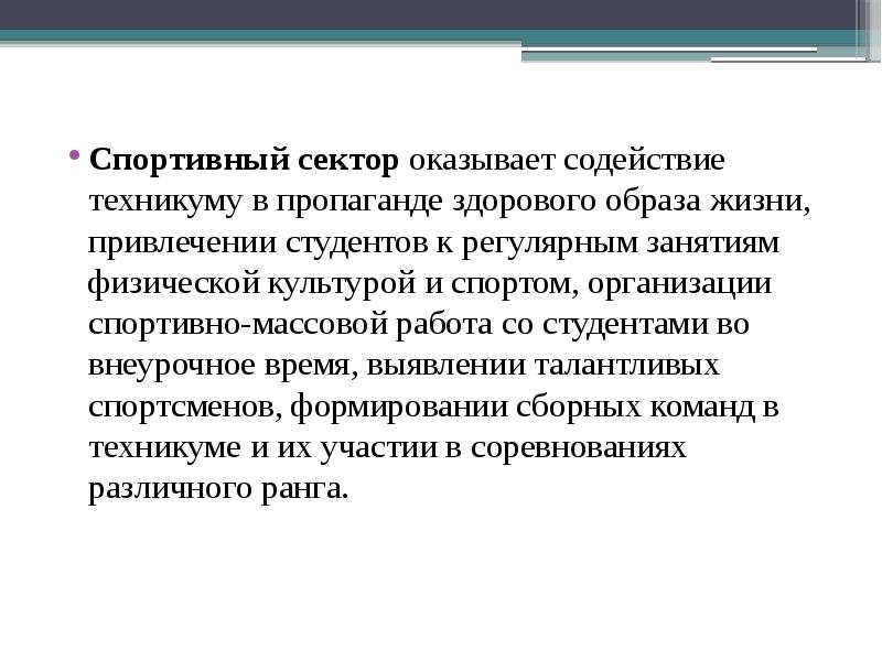 Спортивный сектор оказывает содействие техникуму в пропаганде здорового образа жизни, привлечении студентов к регулярным занятиям физической культурой и спортом, организации спортивно-массовой работа со студентами во внеурочное время, выявлении талантливых спортсменов, формировании сборных команд в техникуме и их участии в соревнованиях различного ранга.
Спортивный сектор оказывает содействие техникуму в пропаганде здорового образа жизни, привлечении студентов к регулярным занятиям физической культурой и спортом, организации спортивно-массовой работа со студентами во внеурочное время, выявлении талантливых спортсменов, формировании сборных команд в техникуме и их участии в соревнованиях различного ранга.