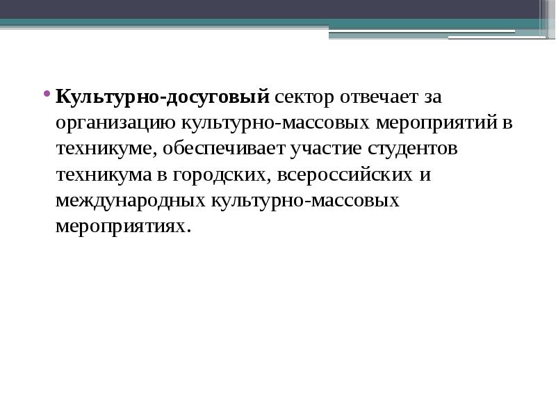 Культурно-досуговый сектор отвечает за организацию культурно-массовых мероприятий в техникуме, обеспечивает участие студентов техникума в городских, всероссийских и международных культурно-массовых мероприятиях.
Культурно-досуговый сектор отвечает за организацию культурно-массовых мероприятий в техникуме, обеспечивает участие студентов техникума в городских, всероссийских и международных культурно-массовых мероприятиях.
