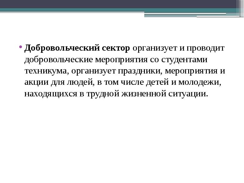 Добровольческий сектор организует и проводит добровольческие мероприятия со студентами техникума, организует праздники, мероприятия и акции для людей, в том числе детей и молодежи, находящихся в трудной жизненной ситуации.
Добровольческий сектор организует и проводит добровольческие мероприятия со студентами техникума, организует праздники, мероприятия и акции для людей, в том числе детей и молодежи, находящихся в трудной жизненной ситуации.