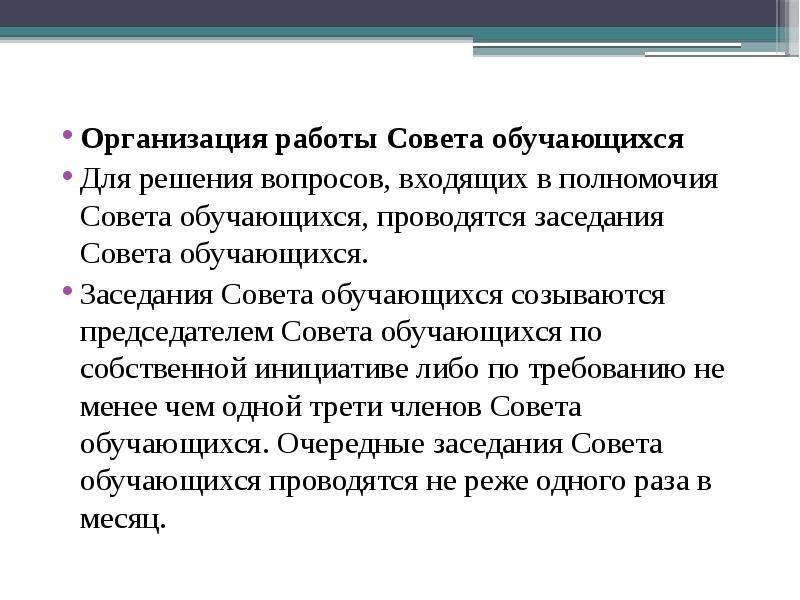 Организация работы Совета обучающихся
Организация работы Совета обучающихся
Для решения вопросов, входящих в полномочия Совета обучающихся, проводятся заседания Совета обучающихся.
Заседания Совета обучающихся созываются председателем Совета обучающихся по собственной инициативе либо по требованию не менее чем одной трети членов Совета обучающихся. Очередные заседания Совета обучающихся проводятся не реже одного раза в месяц.