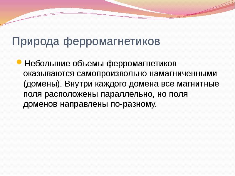 Природа ферромагнетиков
Небольшие объемы ферромагнетиков оказываются самопроизвольно намагниченными (домены). Внутри каждого Природа ферромагнетиков
Небольшие объемы ферромагнетиков оказываются самопроизвольно намагниченными (домены). Внутри каждого