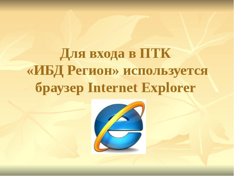 Для входа в ПТК «ИБД Регион» используется браузер Internet Explorer Для входа в ПТК «ИБД Регион» используется браузер Internet Explorer