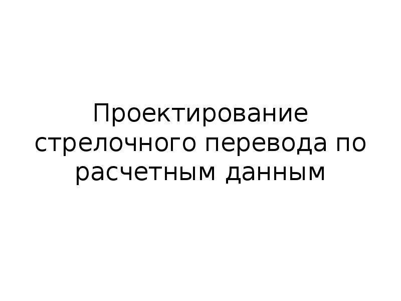 Проектирование стрелочного перевода по расчетным данным Проектирование стрелочного перевода по расчетным данным