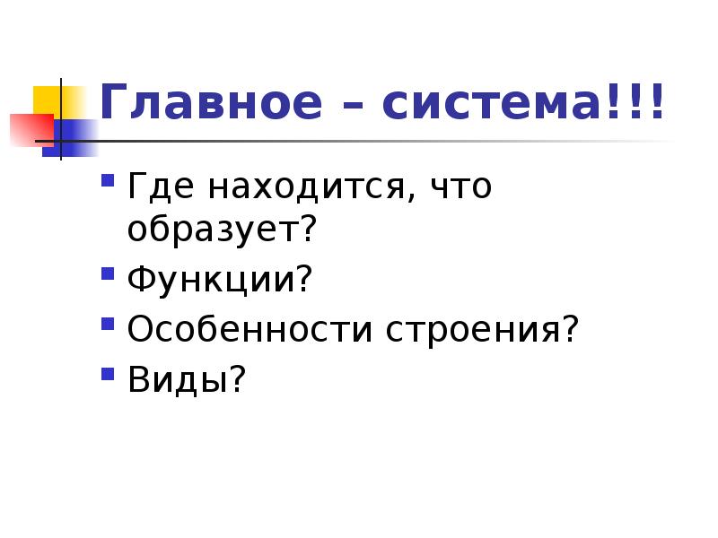 Главное – система!!! Где находится, что образует? Функции? Особенности строения? Виды?