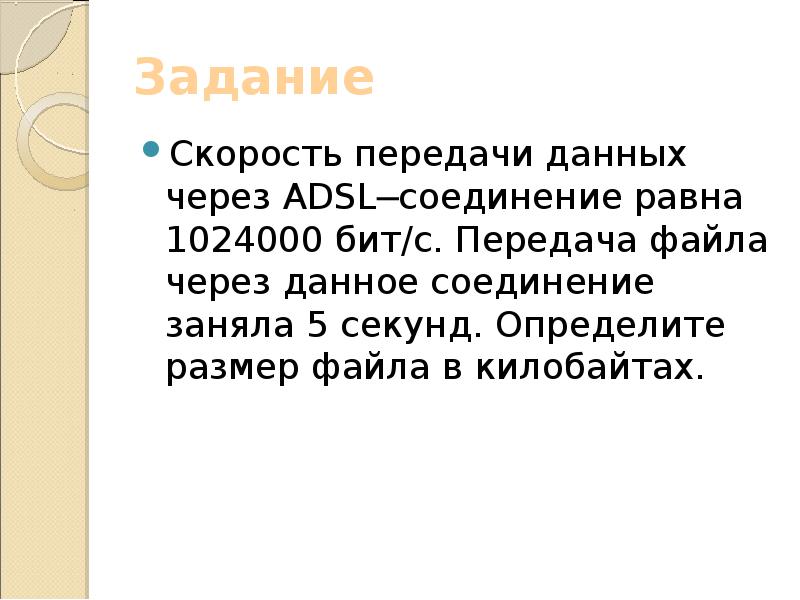 Задание
Скорость передачи данных через ADSL─соединение равна 1024000 бит/c. Передача файла через Задание
Скорость передачи данных через ADSL─соединение равна 1024000 бит/c. Передача файла через