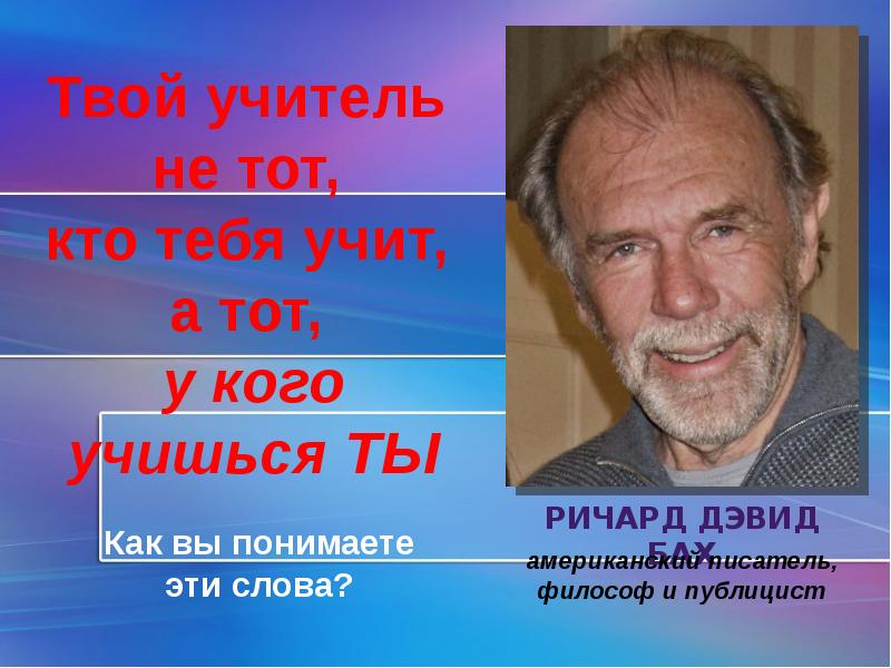 Твой учитель. Твой учитель не тот, кто тебя учит, а тот, у кого учишься ты. (Ричард Бах). Ричард Бах твой учитель не тот кто тебя учит. Ричард Бах твой учитель не.