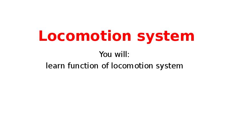 Locomotion system
You will:
learn function of locomotion system Locomotion system
You will:
learn function of locomotion system