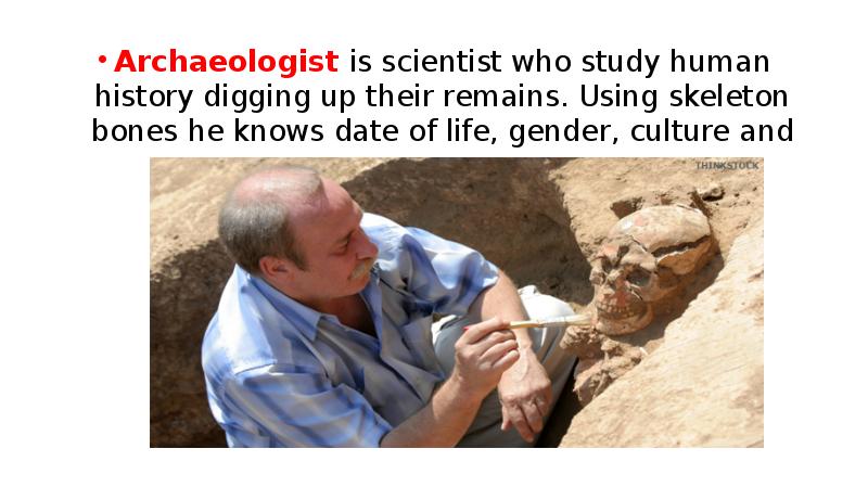 Archaeologist is scientist who study human history digging up their remains.