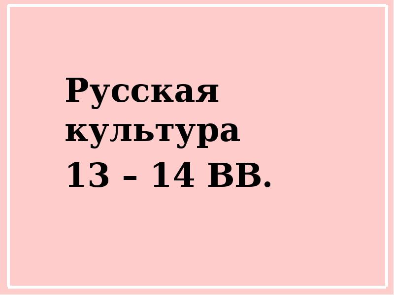 Русская культура  13 – 14 ВВ.