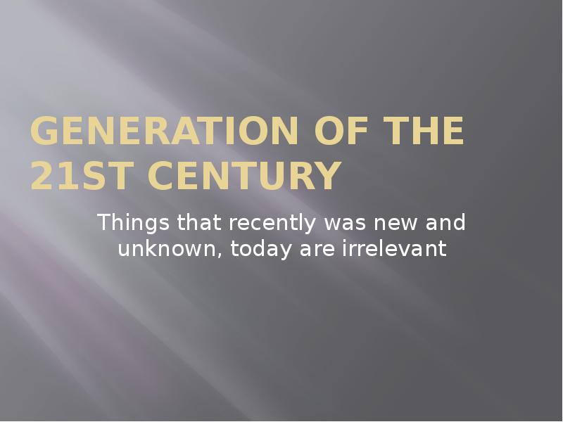 Generation of the 21st century Things that recently was new and