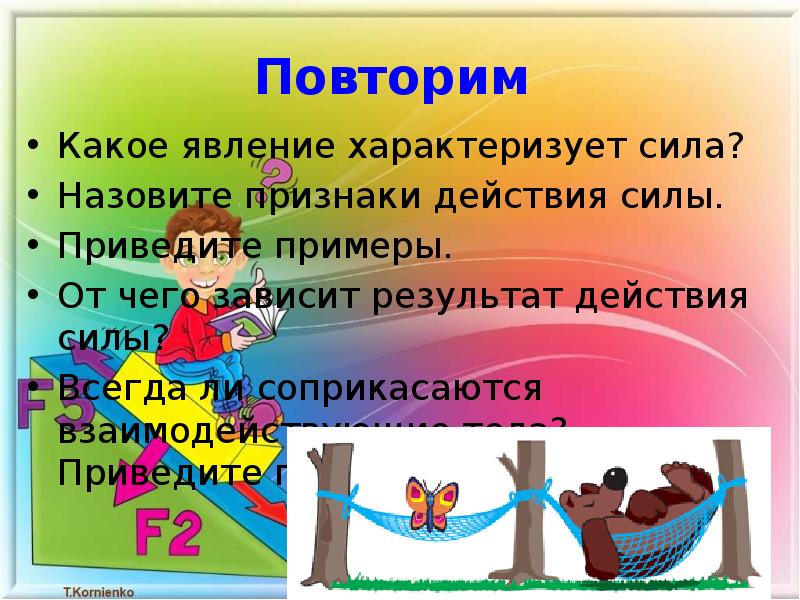 Повторите какой вопрос. Приведите примеры действия сил. Назовите признаки действия силы. Признаки действия силы на тело. От чего зависит действие силы приведите примеры.