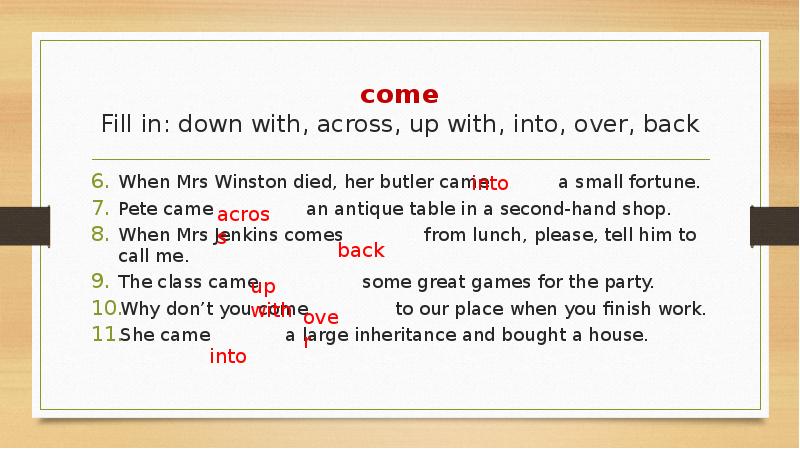 come Fill in: down with, across, up with, into, over, back
