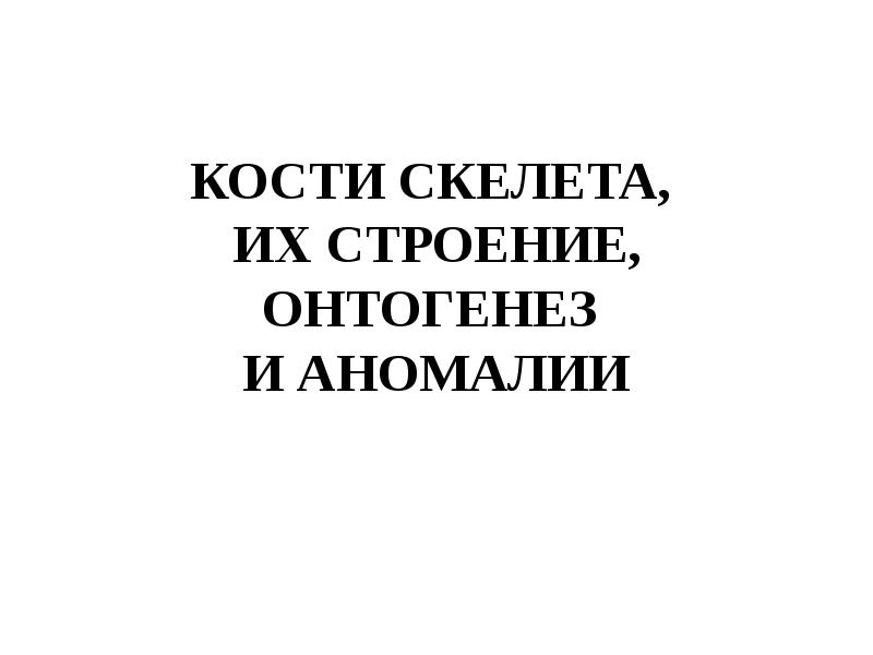 КОСТИ СКЕЛЕТА, ИХ СТРОЕНИЕ, ОНТОГЕНЕЗ И АНОМАЛИИ КОСТИ СКЕЛЕТА, ИХ СТРОЕНИЕ, ОНТОГЕНЕЗ И АНОМАЛИИ