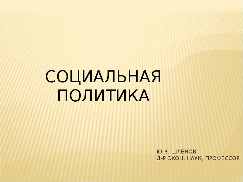 Социальная политика Ю.В. Шлёнов Д-р экон. наук, профессор