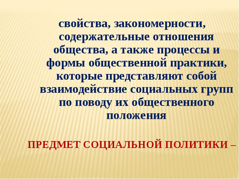 Предмет социальной политики – свойства, закономерности, содержательные отношения общества, а также